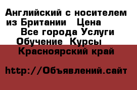 Английский с носителем из Британии › Цена ­ 1 000 - Все города Услуги » Обучение. Курсы   . Красноярский край